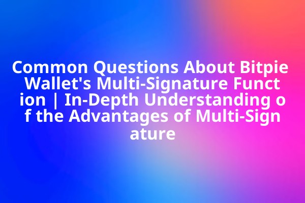 Common Questions About Bitpie Wallet's Multi-Signature Function | In-Depth Understanding of the Advantages of Multi-Signature
