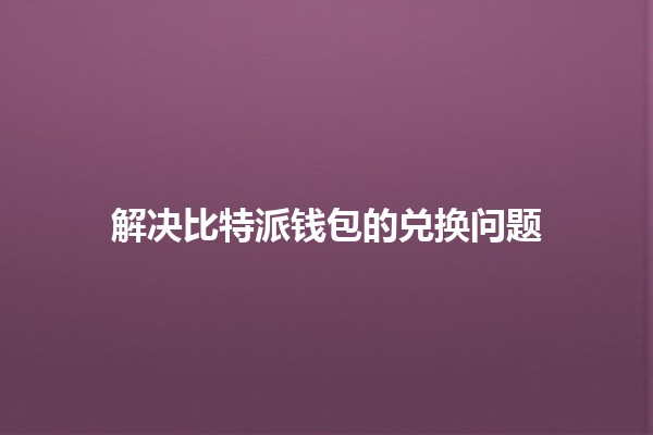 解决比特派钱包的兑换问题 💰🔄