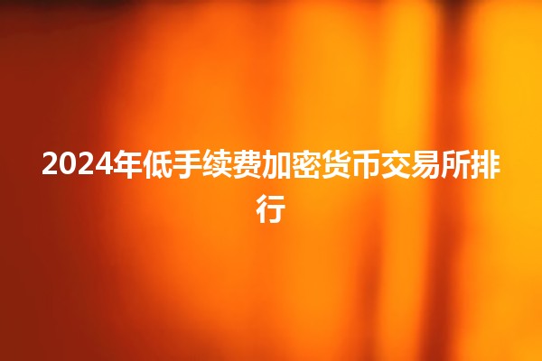 2024年低手续费加密货币交易所排行💰🚀