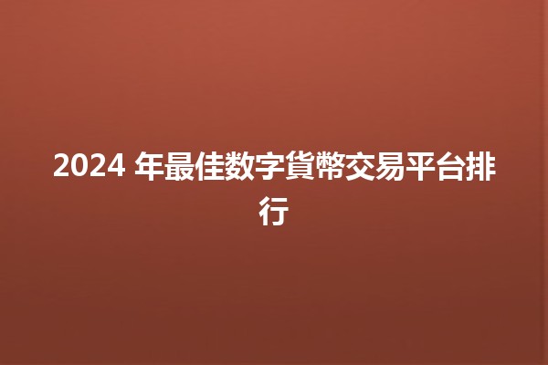 2024 年最佳数字貨幣交易平台排行 🚀💰