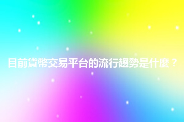 目前貨幣交易平台的流行趨勢是什麼？💰📈