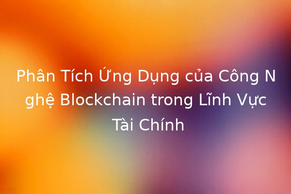 Phân Tích Ứng Dụng của Công Nghệ Blockchain trong Lĩnh Vực Tài Chính 💹🔗