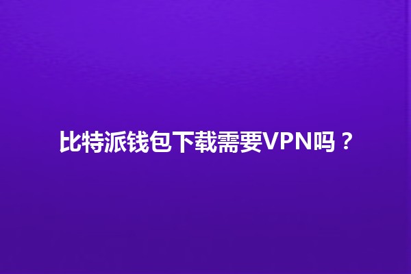 比特派钱包下载需要VPN吗？🤔🌐