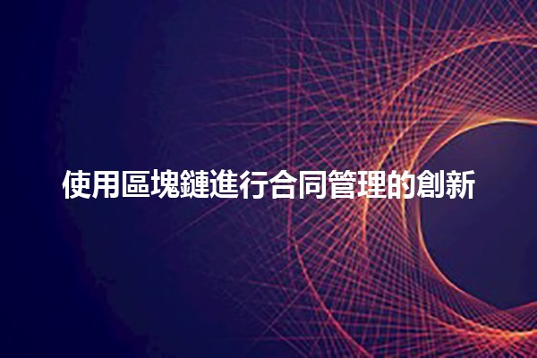 使用區塊鏈進行合同管理的創新✨