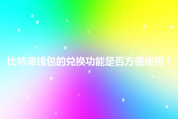 比特派钱包的兑换功能是否方便使用？💰🔄