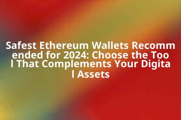 Safest Ethereum Wallets Recommended for 2024: Choose the Tool That Complements Your Digital Assets