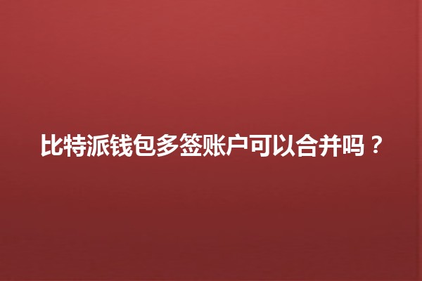 比特派钱包多签账户可以合并吗?🔗💼 比特派钱包多签账户可以合并吗?🔗💼