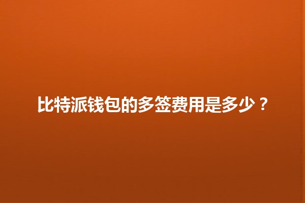 比特派钱包的多签费用是多少？💰🔑