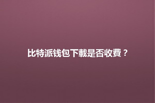 比特派钱包下載是否收費?💰📱 比特派钱包下載是否收費?💰📱