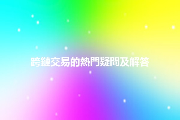 跨鏈交易的熱門疑問🤔及解答 跨鏈交易的熱門疑問🤔及解答