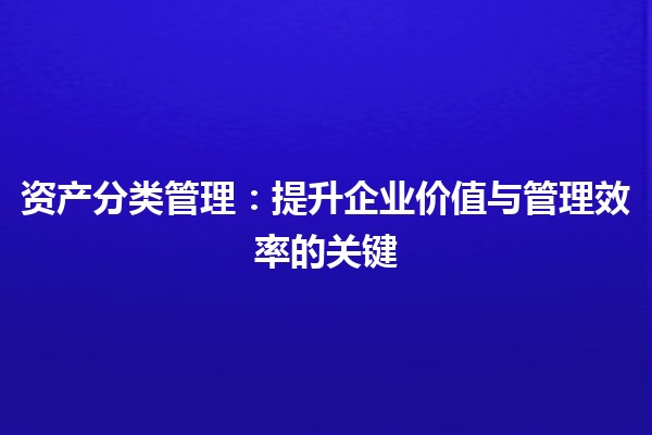 资产分类管理：提升企业价值与管理效率的关键