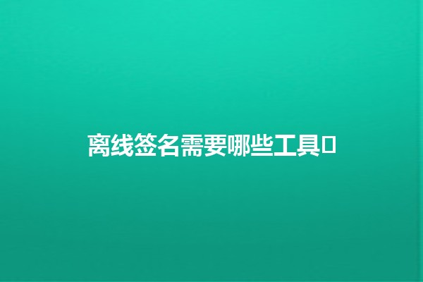 离线签名需要哪些工具🔑✍️