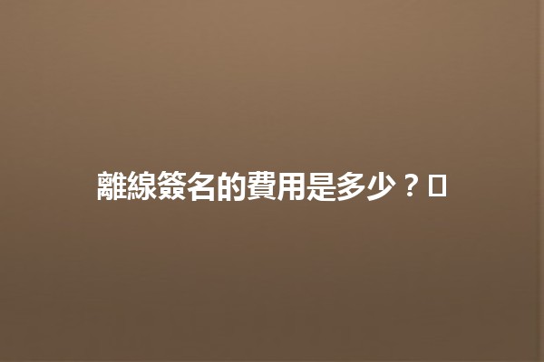 離線簽名的費用是多少？💼✍️