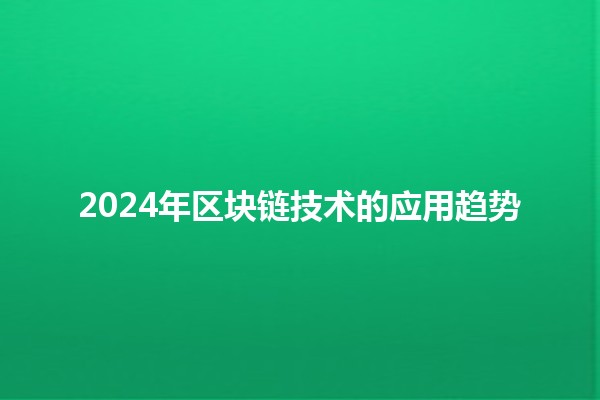 2024年区块链技术的应用趋势🚀🔗