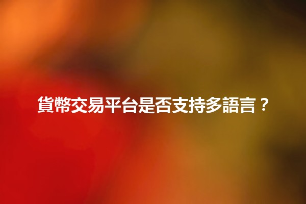 貨幣交易平台是否支持多語言？🌍💱