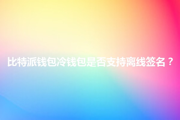 比特派钱包冷钱包是否支持离线签名？🌐🔑
