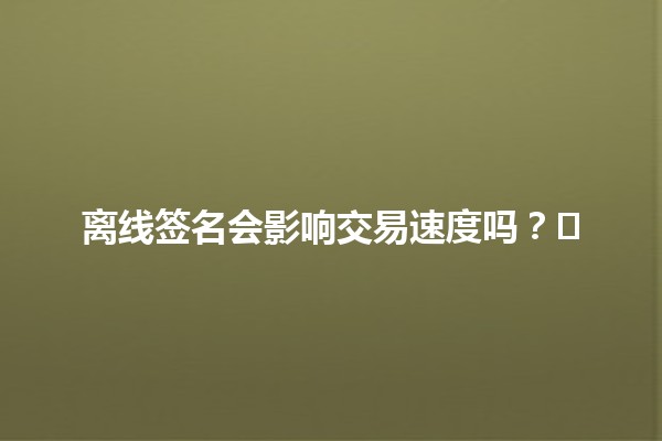 离线签名会影响交易速度吗？⚡️🚀