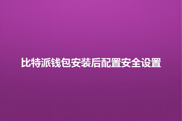 比特派钱包安装后配置安全设置🔒💰