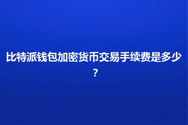 比特派钱包加密货币交易手续费是多少？💰🔍