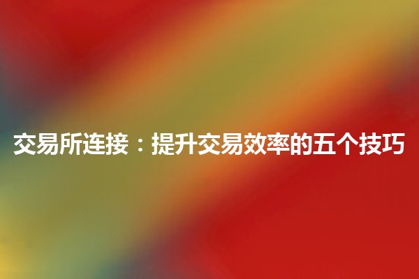 交易所连接：提升交易效率的五个技巧📈🔗