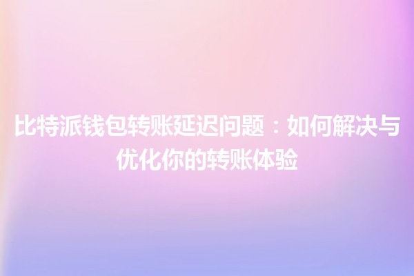 比特派钱包转账延迟问题🤔：如何解决与优化你的转账体验