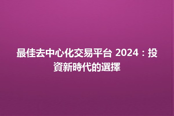 最佳去中心化交易平台 2024：投資新時代的選擇 🚀💹