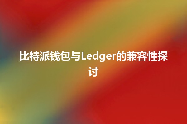 比特派钱包与Ledger的兼容性探讨💰🔐