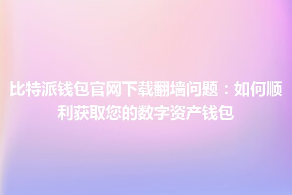 比特派钱包官网下载翻墙问题:如何顺利获取您的数字资产钱包 🔒🌐 比特派钱包官网下载翻墙问题:如何顺利获取您的数字资产钱包 🔒🌐