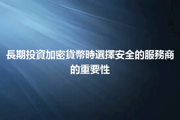 🌟 長期投資加密貨幣時選擇安全的服務商的重要性 🌟 長期投資加密貨幣時選擇安全的服務商的重要性