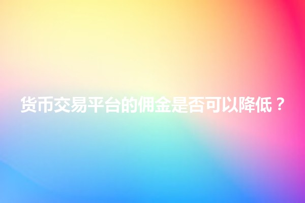 货币交易平台的佣金是否可以降低?💰📉 货币交易平台的佣金是否可以降低?💰📉