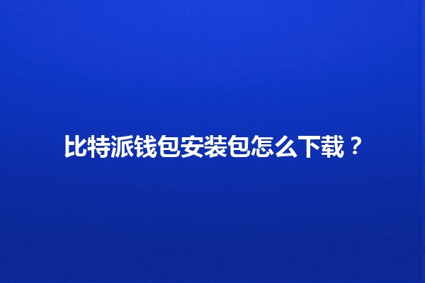 比特派钱包安装包怎么下载?📲💰 比特派钱包安装包怎么下载?📲💰