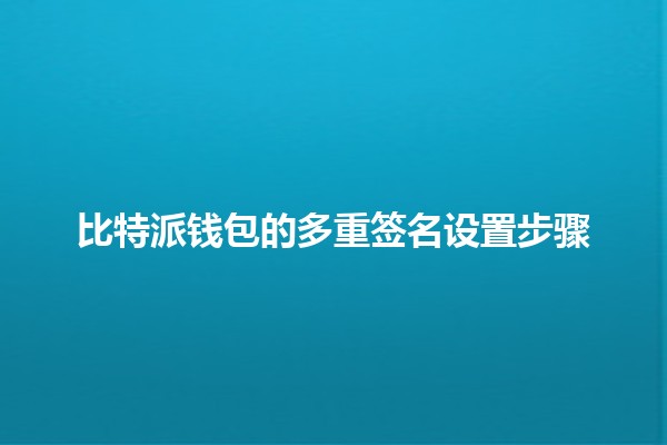 比特派钱包的多重签名设置步骤 🔐💰 比特派钱包的多重签名设置步骤 🔐💰