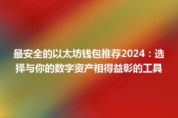 最安全的以太坊钱包推荐2024：选择与你的数字资产相得益彰的工具